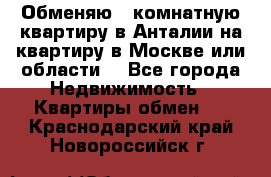 Обменяю 3 комнатную квартиру в Анталии на квартиру в Москве или области  - Все города Недвижимость » Квартиры обмен   . Краснодарский край,Новороссийск г.